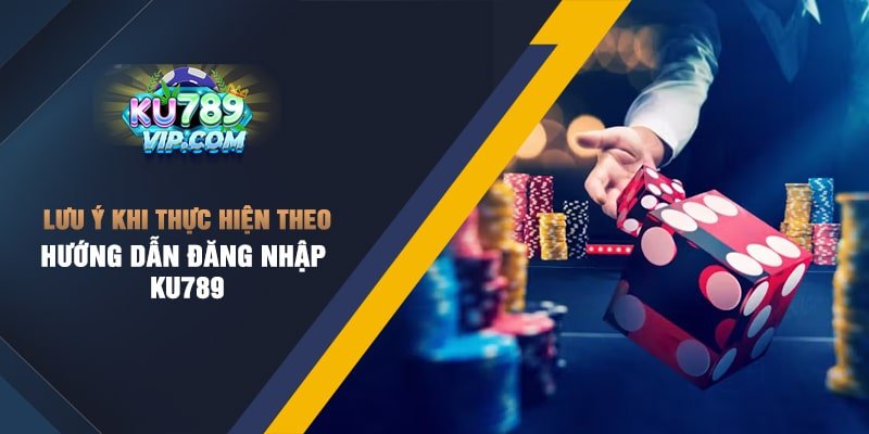 Lưu ý khi thực hiện theo hướng dẫn đăng nhập Ku789