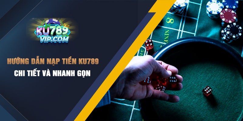Hướng dẫn nạp tiền Ku789 chi tiết và nhanh gọn