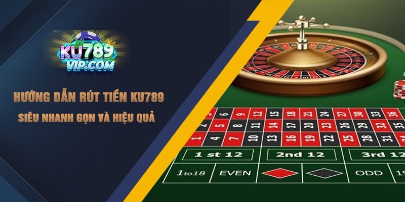 Hướng dẫn rút tiền Ku789 siêu nhanh gọn và hiệu quả