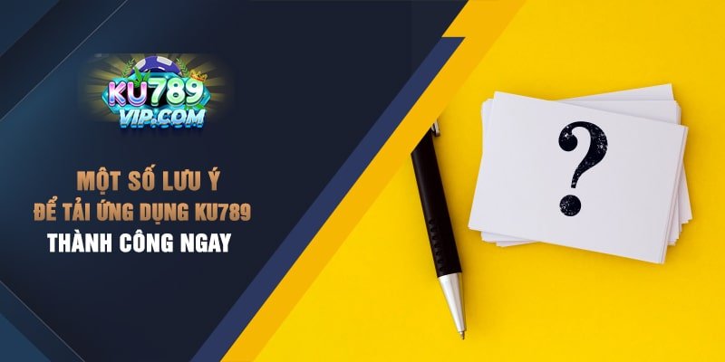 Một số lưu ý để tải ứng dụng Ku789 thành công ngay
