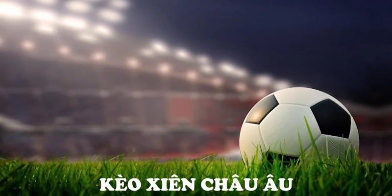 Tìm hiểu ưu điểm cược châu Âu khi chơi kèo xiên là gì